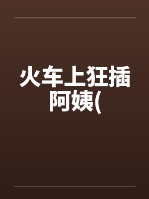 火车上狂插阿姨(